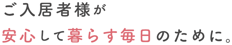 ご入居者様が 安心して暮らす毎日のために。